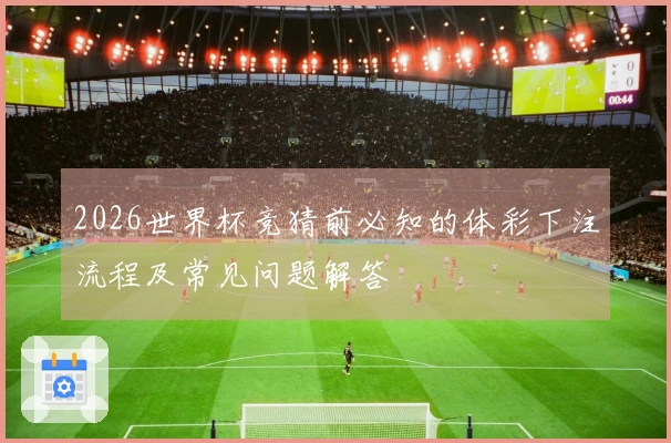 2026世界杯竞猜前必知的体彩下注流程及常见问题解答