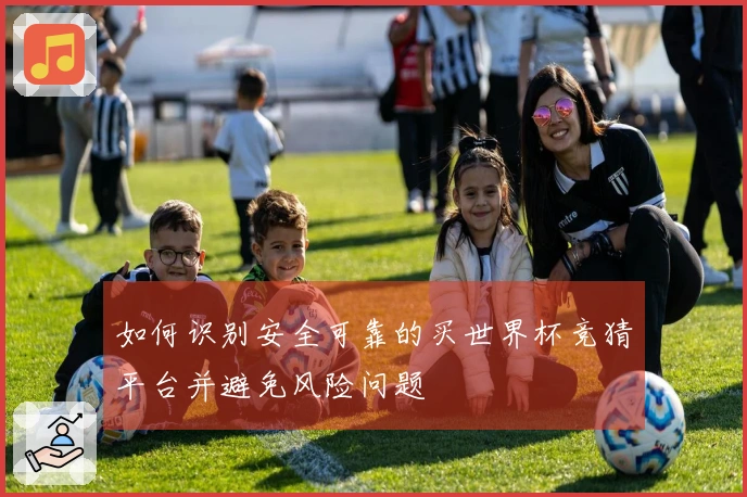 如何识别安全可靠的买世界杯竞猜平台并避免风险问题