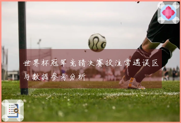 世界杯冠军竞猜决赛投注常遇误区与数据参考分析